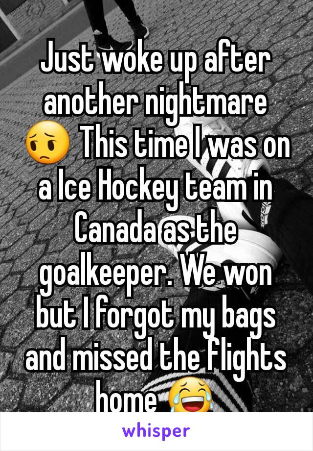 Just woke up after another nightmare 😔 This time I was on a Ice Hockey team in Canada as the goalkeeper. We won but I forgot my bags and missed the flights home 😂