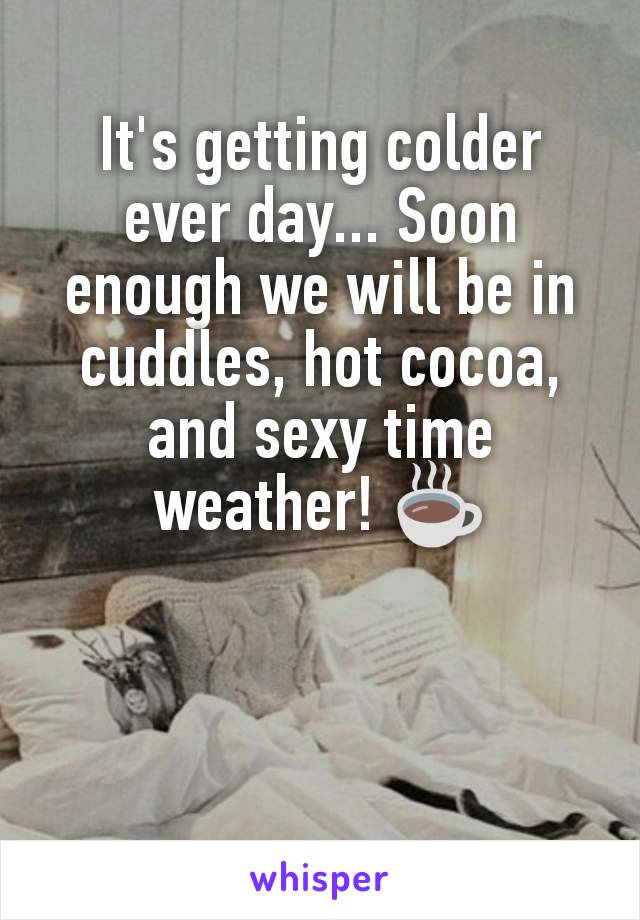 It's getting colder ever day... Soon enough we will be in cuddles, hot cocoa, and sexy time weather! ☕
