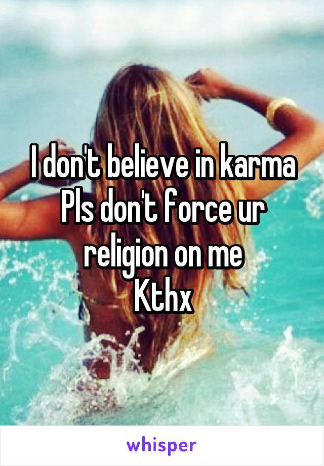 I don't believe in karma
Pls don't force ur religion on me
Kthx