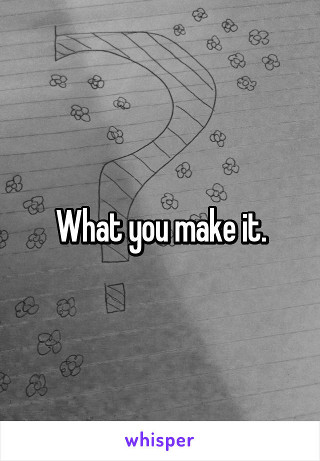What you make it.