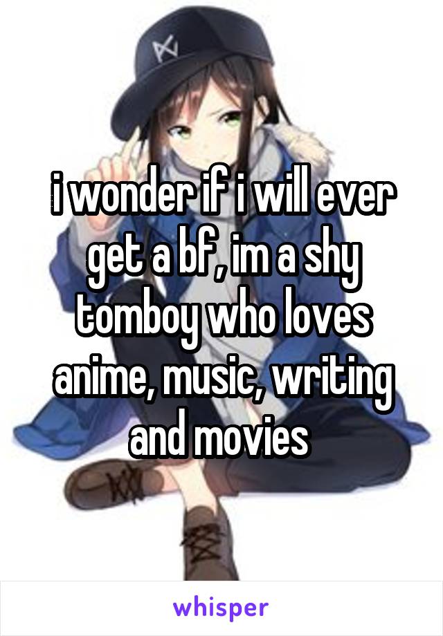 i wonder if i will ever get a bf, im a shy tomboy who loves anime, music, writing and movies 