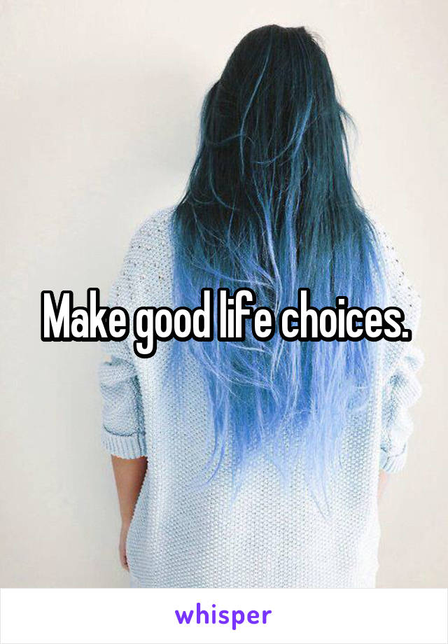 Make good life choices.