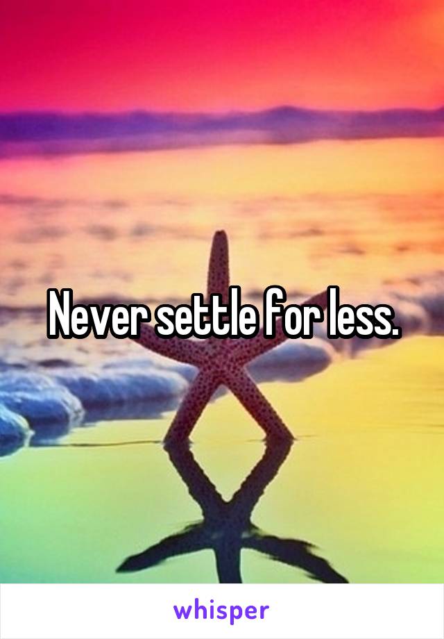 Never settle for less.