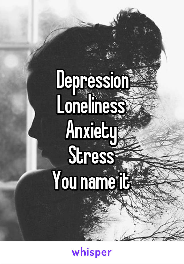 Depression
Loneliness 
Anxiety 
Stress 
You name it 