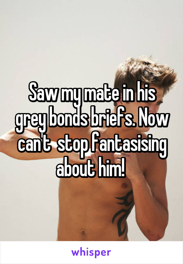 Saw my mate in his grey bonds briefs. Now can't  stop fantasising about him! 
