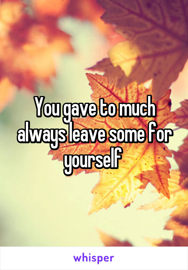 You gave to much always leave some for yourself 