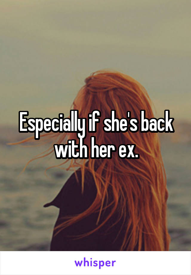 Especially if she's back with her ex.