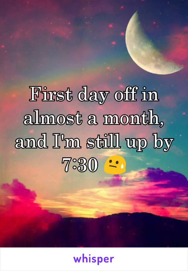 First day off in almost a month, and I'm still up by 7:30 😓