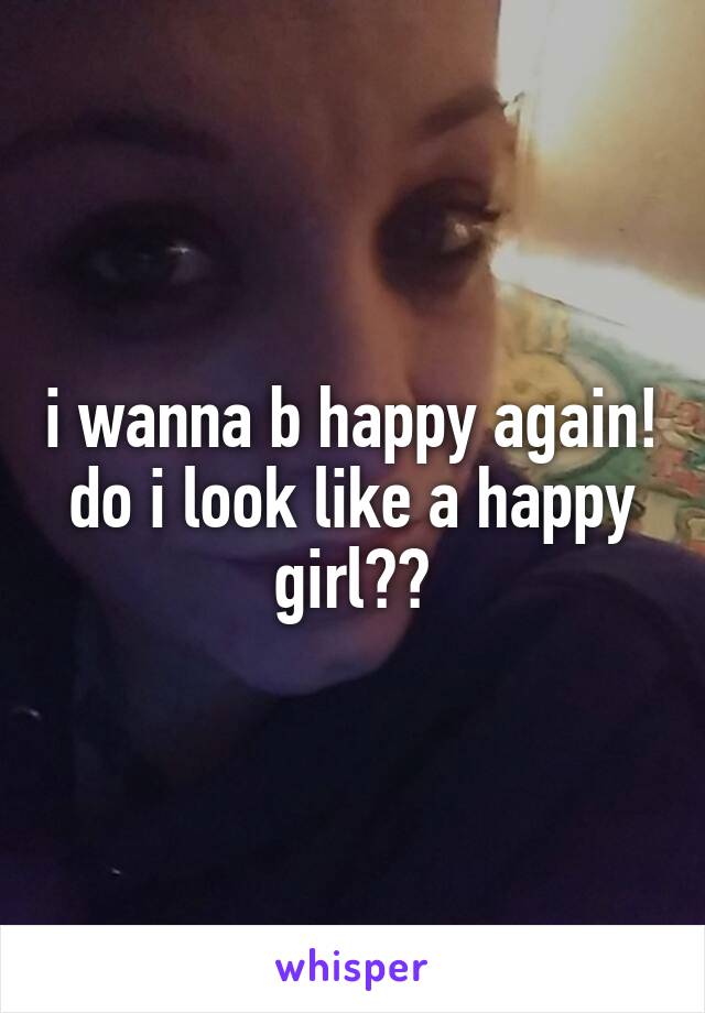 i wanna b happy again! do i look like a happy girl??