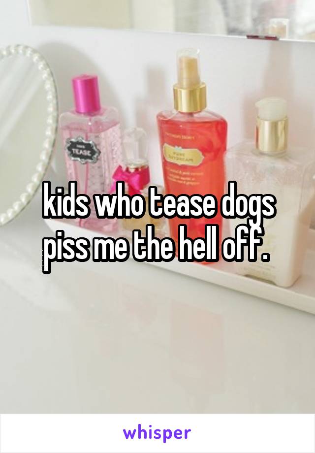 kids who tease dogs piss me the hell off. 