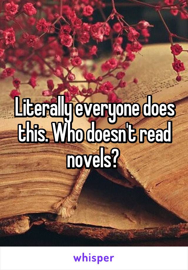 Literally everyone does this. Who doesn't read novels? 