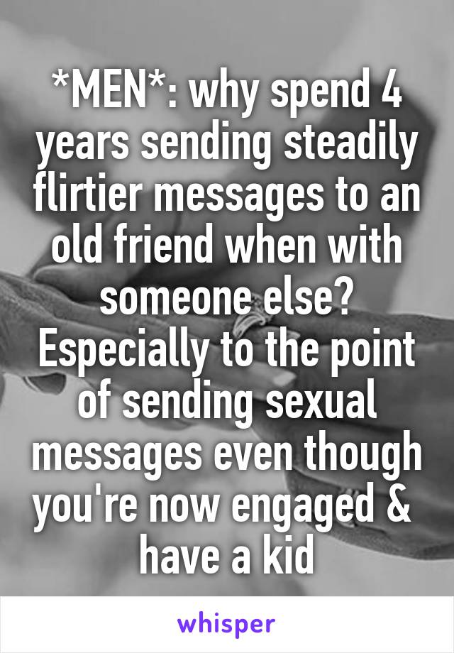 *MEN*: why spend 4 years sending steadily flirtier messages to an old friend when with someone else? Especially to the point of sending sexual messages even though you're now engaged &  have a kid
