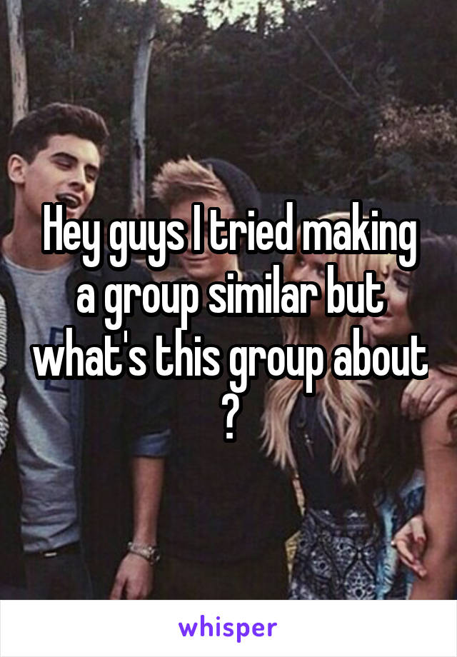 Hey guys I tried making a group similar but what's this group about ?