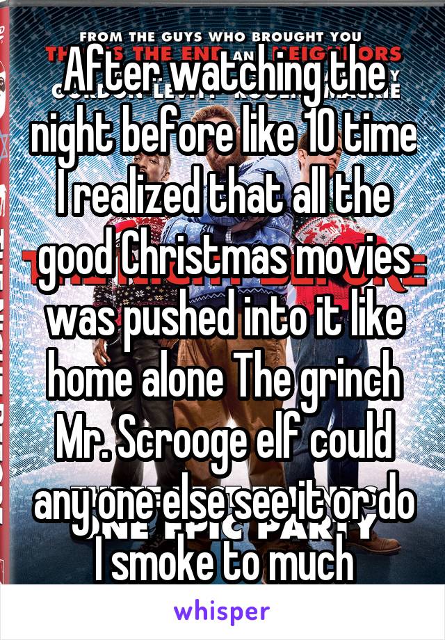 After watching the night before like 10 time I realized that all the good Christmas movies was pushed into it like home alone The grinch Mr. Scrooge elf could any one else see it or do I smoke to much