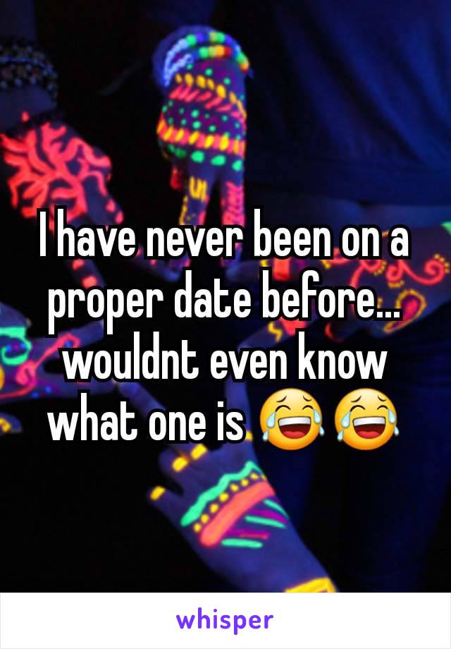 I have never been on a proper date before... wouldnt even know what one is 😂😂