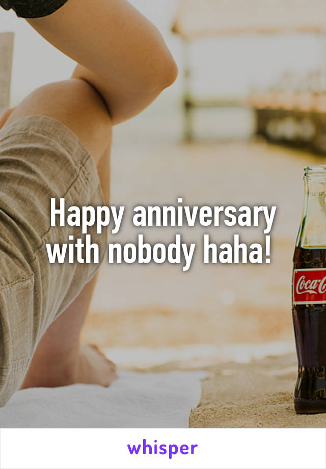 Happy anniversary with nobody haha! 