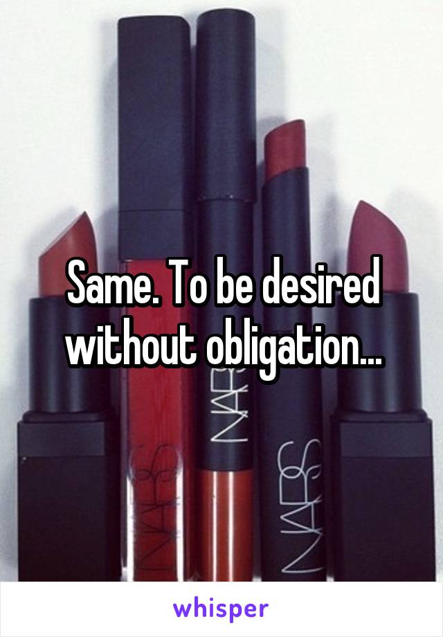 Same. To be desired without obligation...