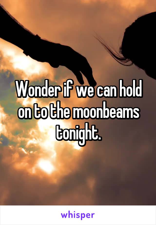 Wonder if we can hold on to the moonbeams tonight.
