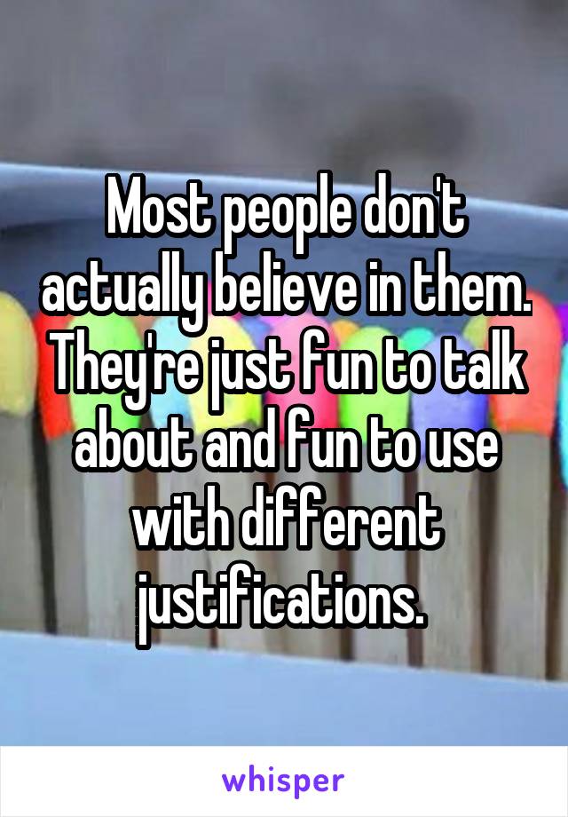 Most people don't actually believe in them. They're just fun to talk about and fun to use with different justifications. 