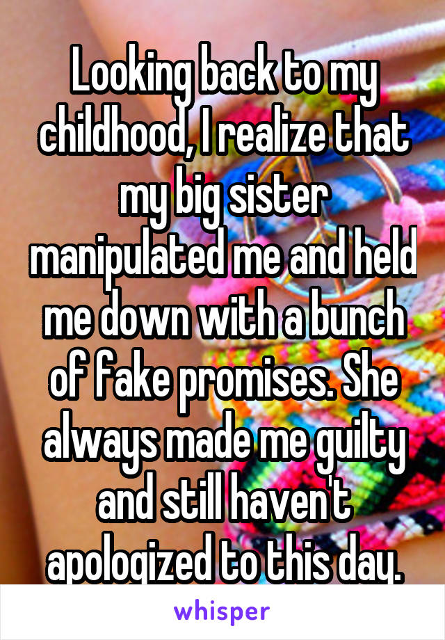 Looking back to my childhood, I realize that my big sister manipulated me and held me down with a bunch of fake promises. She always made me guilty and still haven't apologized to this day.