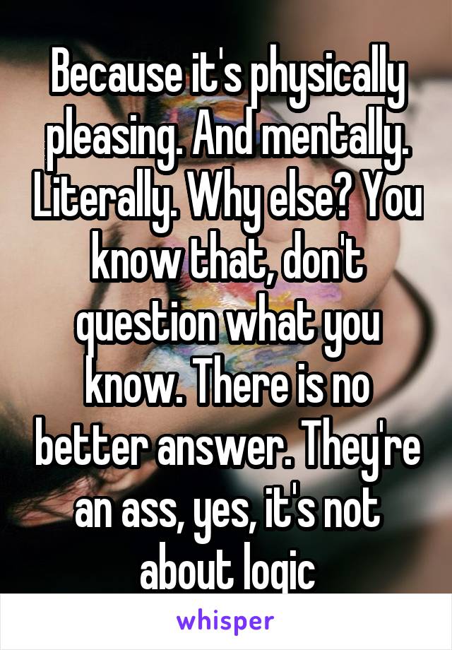 Because it's physically pleasing. And mentally. Literally. Why else? You know that, don't question what you know. There is no better answer. They're an ass, yes, it's not about logic