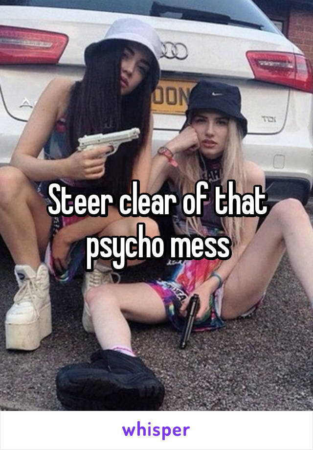 Steer clear of that psycho mess