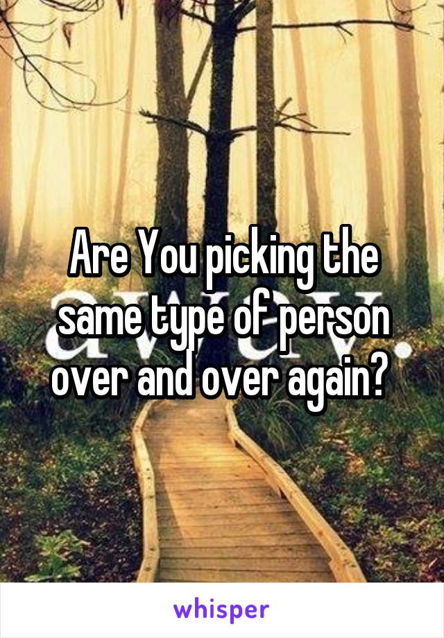 Are You picking the same type of person over and over again? 