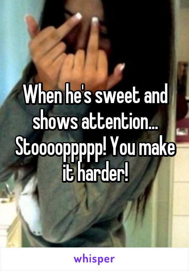 When he's sweet and shows attention... Stooooppppp! You make it harder!