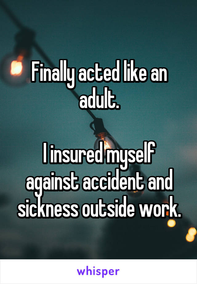 Finally acted like an adult.

I insured myself against accident and sickness outside work.