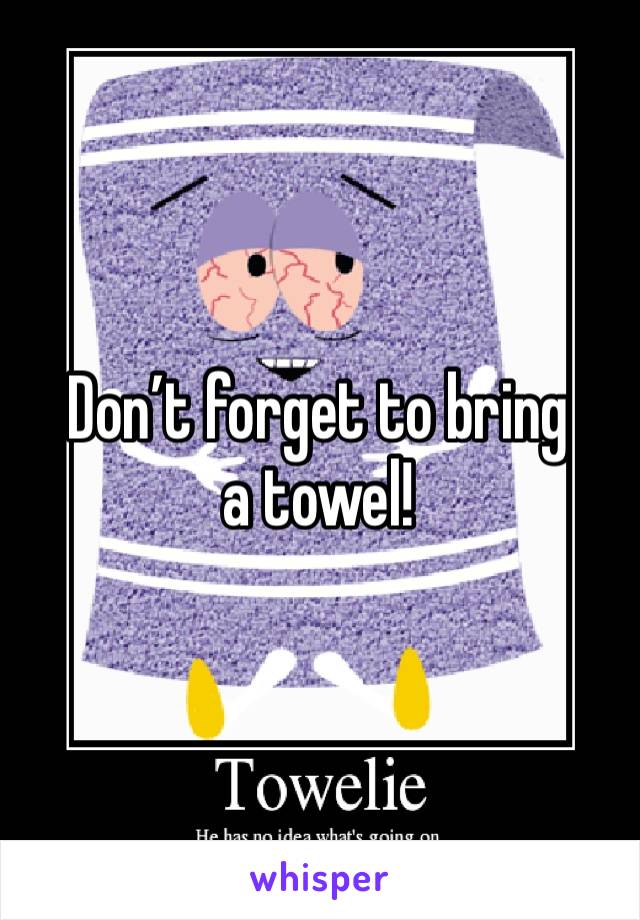 Don’t forget to bring a towel!