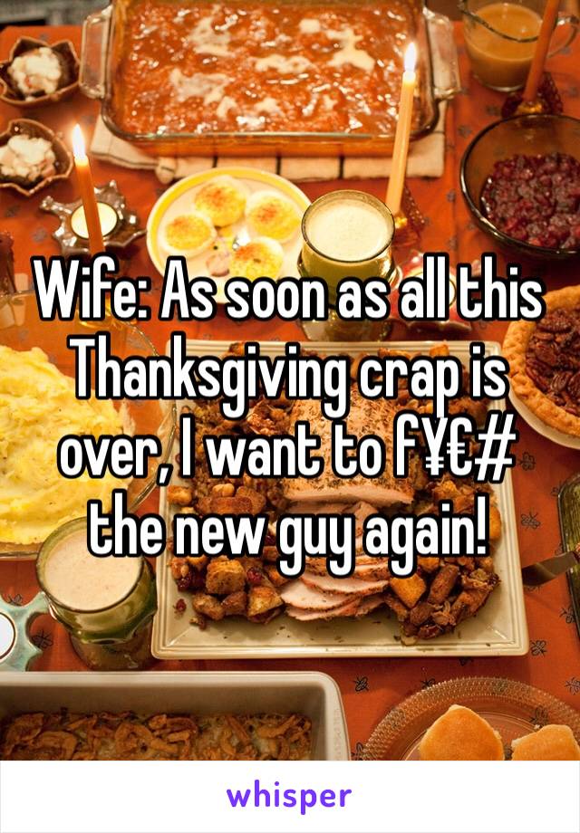 Wife: As soon as all this Thanksgiving crap is over, I want to f¥€# the new guy again!