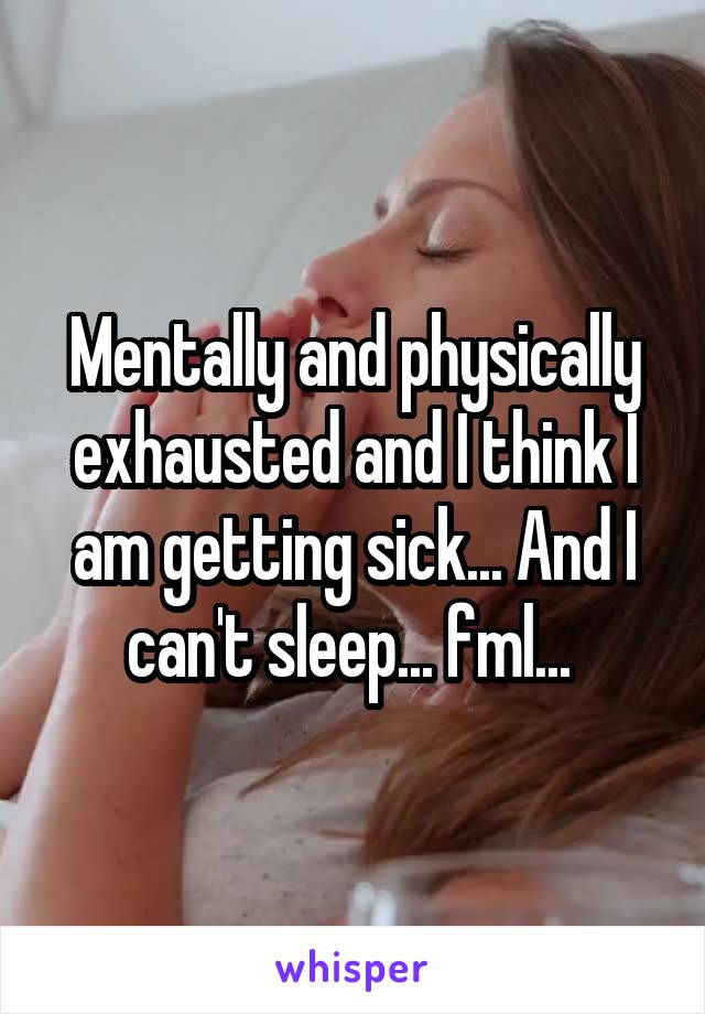 Mentally and physically exhausted and I think I am getting sick... And I can't sleep... fml... 