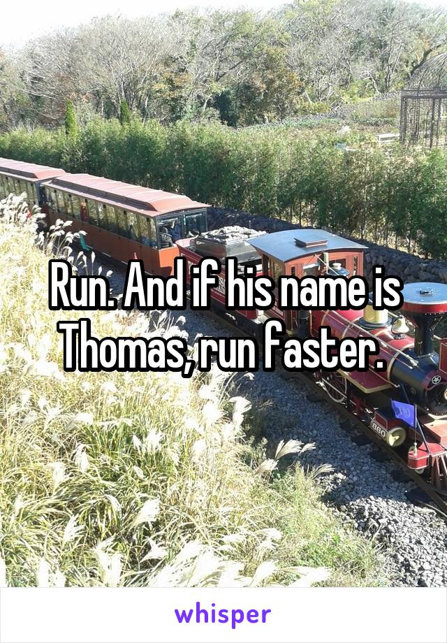 Run. And if his name is Thomas, run faster. 