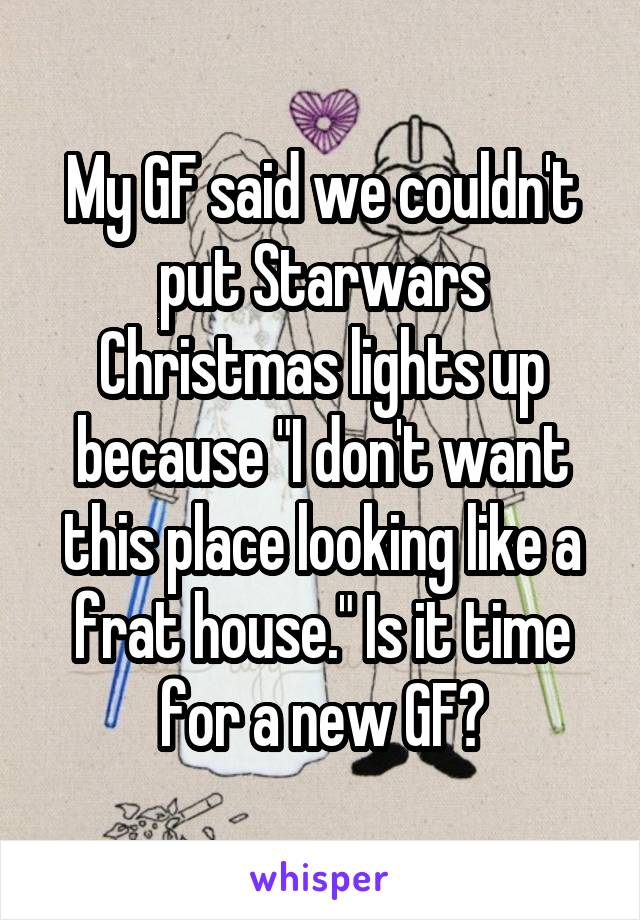 My GF said we couldn't put Starwars Christmas lights up because "I don't want this place looking like a frat house." Is it time for a new GF?