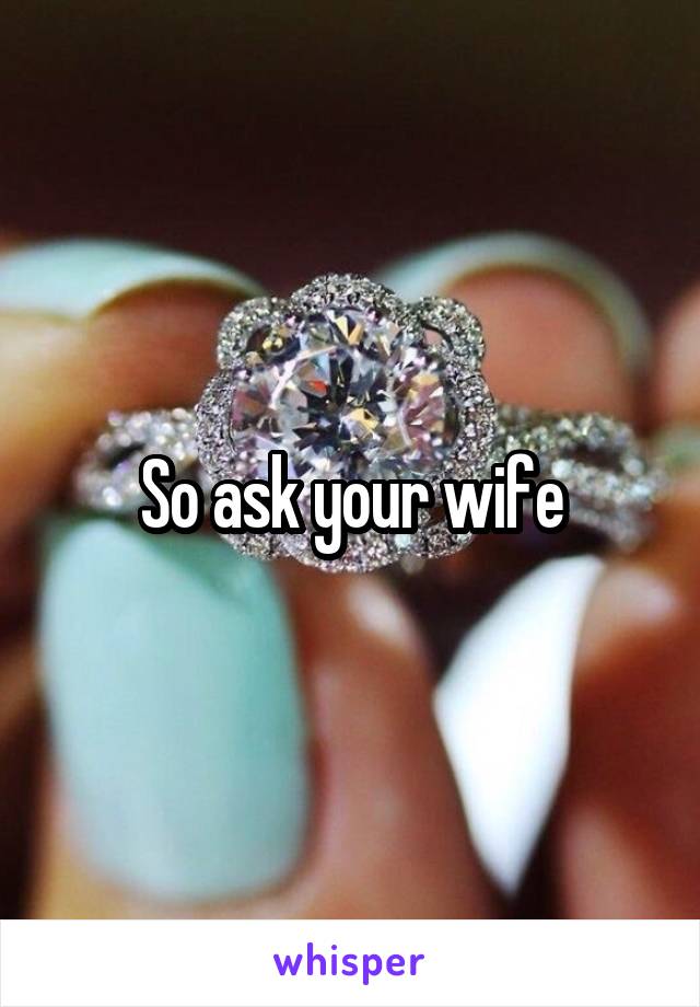 So ask your wife