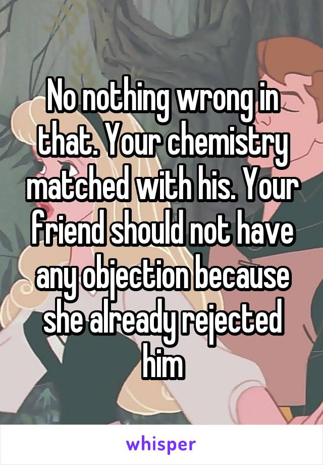 No nothing wrong in that. Your chemistry matched with his. Your friend should not have any objection because she already rejected him
