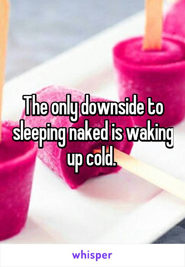 The only downside to sleeping naked is waking up cold. 