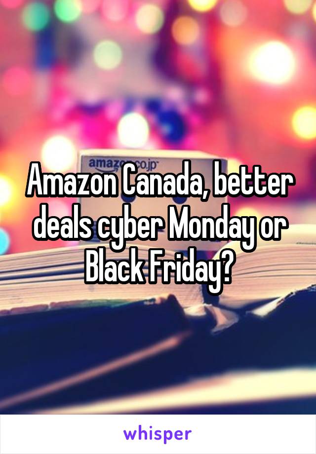 Amazon Canada, better deals cyber Monday or Black Friday?