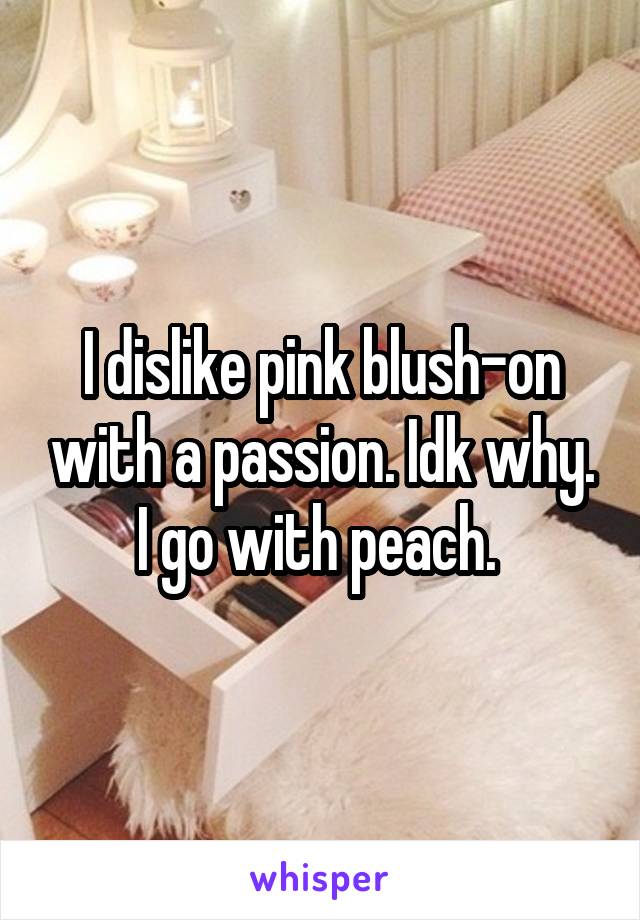 I dislike pink blush-on with a passion. Idk why. I go with peach. 