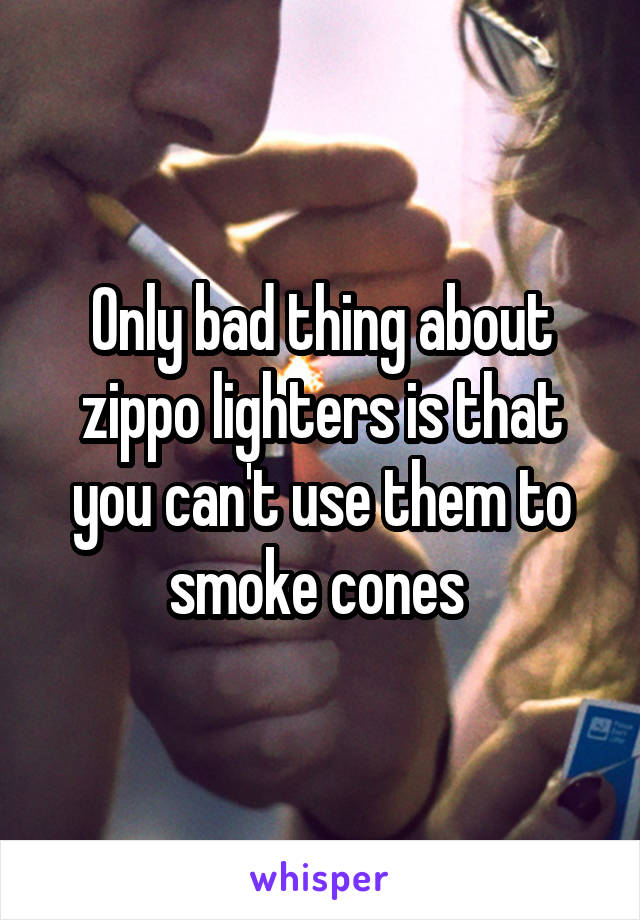 Only bad thing about zippo lighters is that you can't use them to smoke cones 