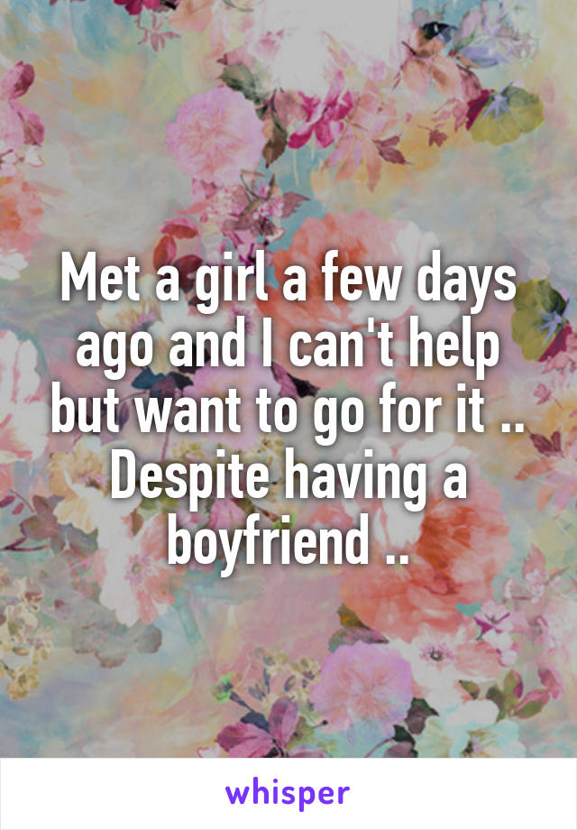 Met a girl a few days ago and I can't help but want to go for it .. Despite having a boyfriend ..