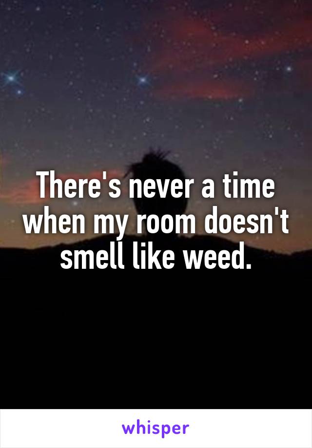 There's never a time when my room doesn't smell like weed.