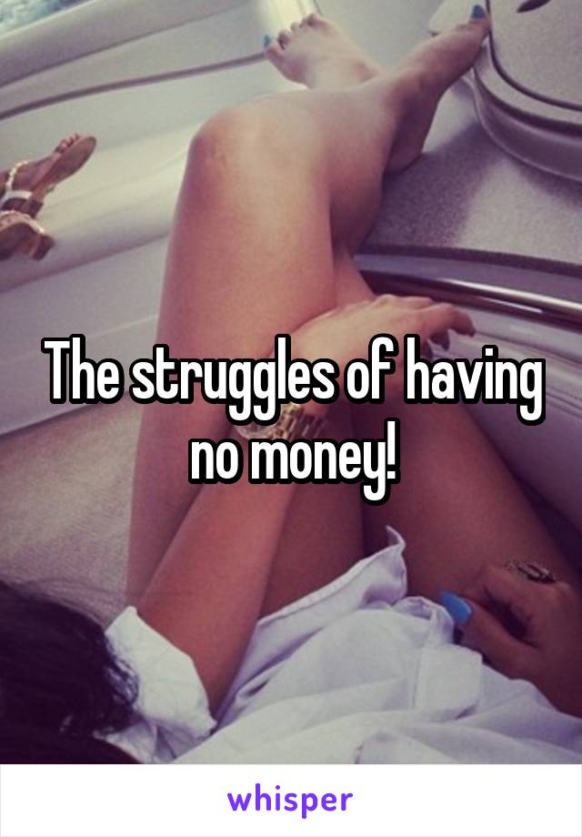 The struggles of having no money!