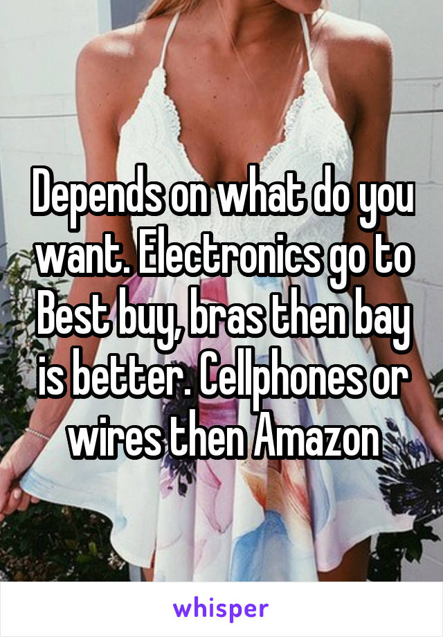 Depends on what do you want. Electronics go to Best buy, bras then bay is better. Cellphones or wires then Amazon