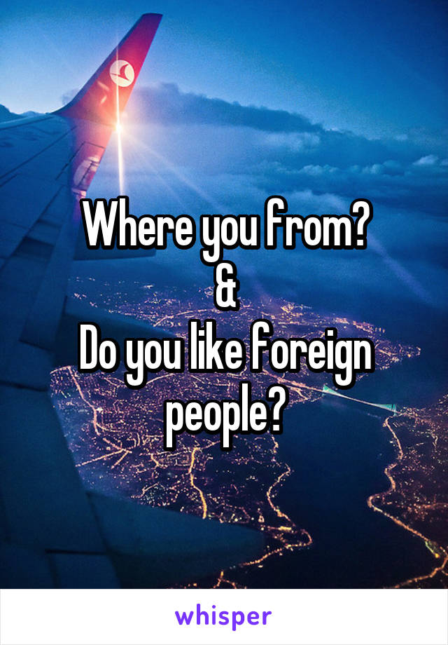 Where you from?
&
Do you like foreign people?