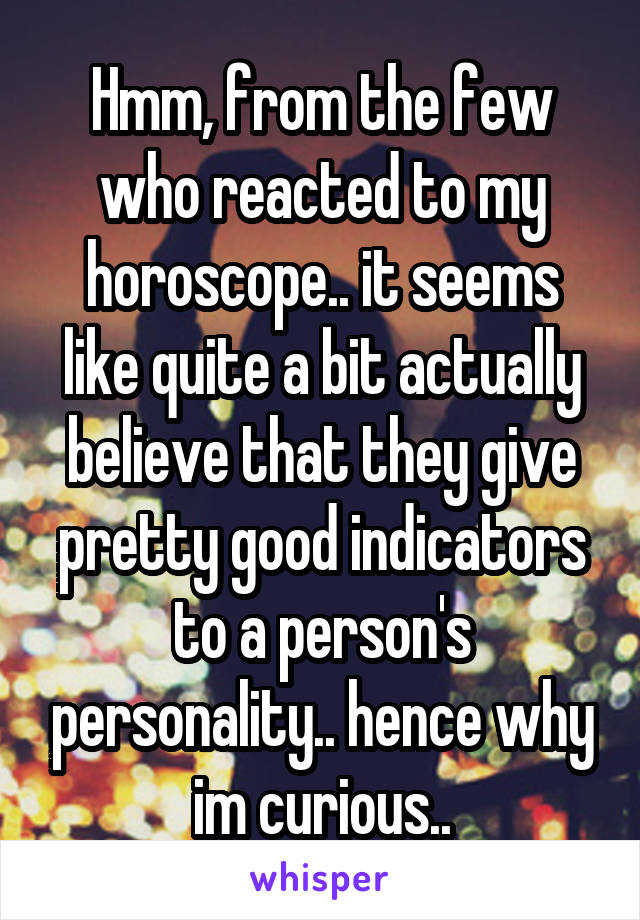 Hmm, from the few who reacted to my horoscope.. it seems like quite a bit actually believe that they give pretty good indicators to a person's personality.. hence why im curious..