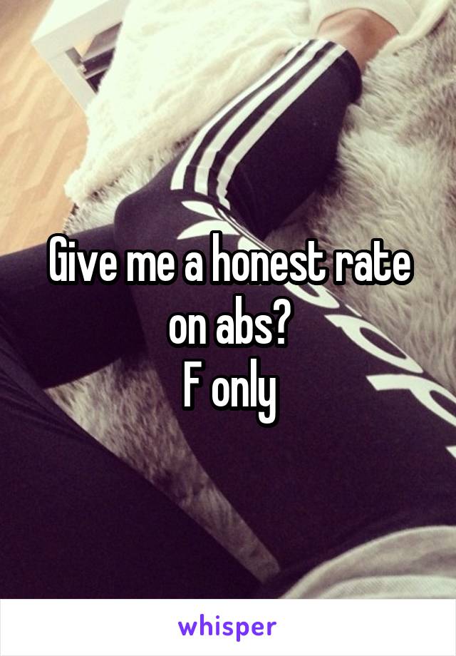 Give me a honest rate on abs?
F only