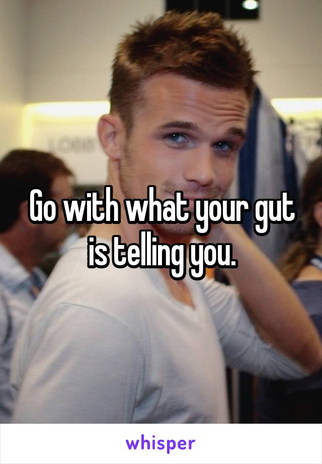 Go with what your gut is telling you.