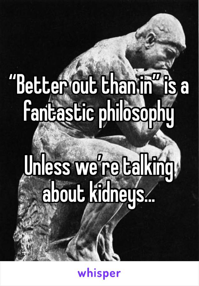“Better out than in” is a fantastic philosophy

Unless we’re talking about kidneys...