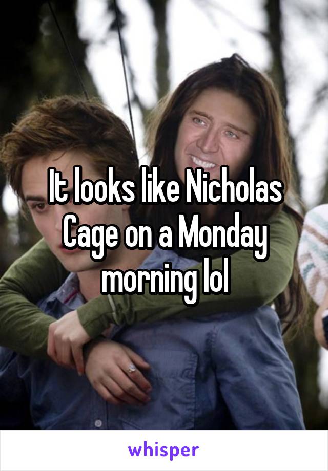 It looks like Nicholas Cage on a Monday morning lol